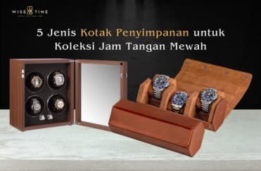 5 Jenis Kotak Penyimpanan untuk Koleksi Jam Tangan Mewah